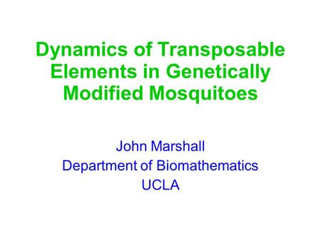 Dynamics of Transposable Elements in Genetically Modified Mosquitoes John Marshall Department of Biomathematics UCLA.