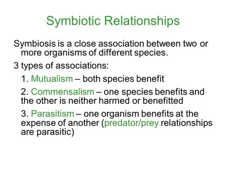 Symbiotic Relationships Symbiosis is a close association between two or more organisms of different species. 3 types of associations: 1. Mutualism – both.