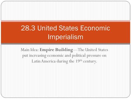 Main Idea: Empire Building—The United States put increasing economic and political pressure on Latin America during the 19 th century. 28.3 United States.