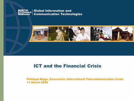 ICT and the Financial Crisis Phillippa Biggs, Economist, International Telecommunication Union 11 March 2009.