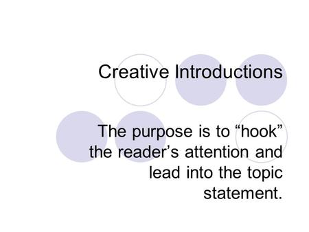 Creative Introductions The purpose is to “hook” the reader’s attention and lead into the topic statement.