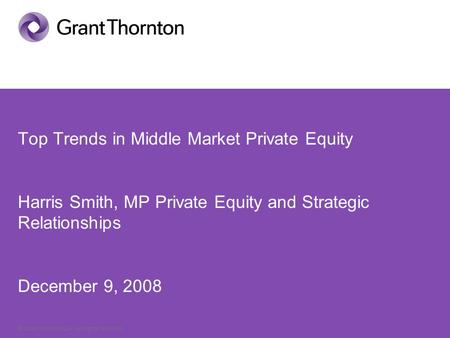 © Grant Thornton LLP. All rights reserved. Top Trends in Middle Market Private Equity Harris Smith, MP Private Equity and Strategic Relationships December.