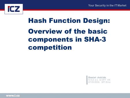 Your Security in the IT Market www.i.cz Hash Function Design: Overview of the basic components in SHA-3 competition Daniel Joščák, S.ICZ a.s. & MFF UK.