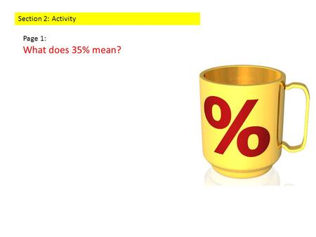 Section 2: Activity Page 1: What does 35% mean?. Section 2: Activity Page 2: When do we use percentages (examples)?