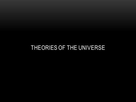 THEORIES OF THE UNIVERSE. FLAT EARTH THEORY Date: Ancient Times Scientists: Babylonians, Egyptians Theory Description: The world is a flat disk, not.