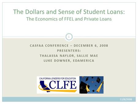 CASFAA CONFERENCE – DECEMBER 6, 2008 PRESENTERS: THALASSA NAYLOR, SALLIE MAE LUKE DOWNER, EDAMERICA 12/8/2008 1 The Dollars and Sense of Student Loans: