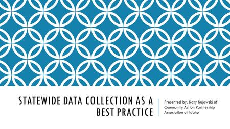 STATEWIDE DATA COLLECTION AS A BEST PRACTICE Presented by: Katy Kujawski of Community Action Partnership Association of Idaho.