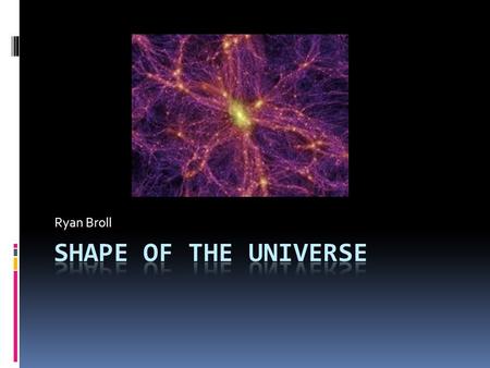 Ryan Broll. Overview  Always referring to “shape” at all times, because of special relativity.  Curvature vs. Topology  “Flat or curved” vs. “Open.