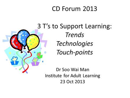 CD Forum 2013 3 T’s to Support Learning: Trends Technologies Touch-points Dr Soo Wai Man Institute for Adult Learning 23 Oct 2013.