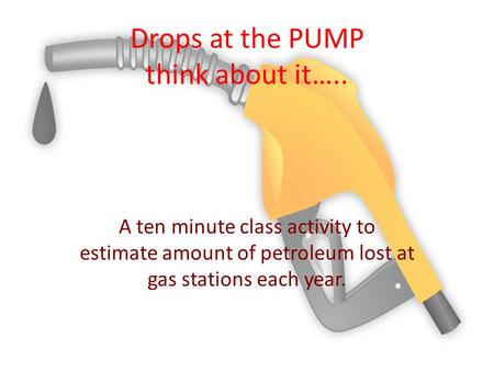 Drops at the PUMP think about it….. A ten minute class activity to estimate amount of petroleum lost at gas stations each year.