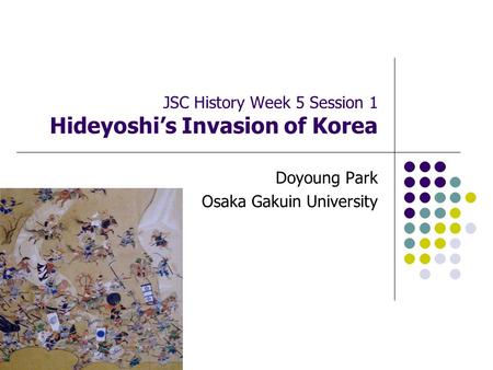 JSC History Week 5 Session 1 Hideyoshi’s Invasion of Korea Doyoung Park Osaka Gakuin University.