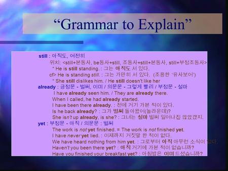 “Grammar to Explain” still : 아직도, 여전히 위치 : * He is still standing. : 그는 아직도 서 있다. cf> He is standing still. : 그는 가만히 서 있다. ( 조용한 ‘ 유사보어 ’) * She still.