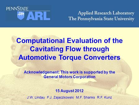 ARL Penn State COMPUTATIONAL MECHANICS 1 Computational Evaluation of the Cavitating Flow through Automotive Torque Converters Acknowledgement: This work.