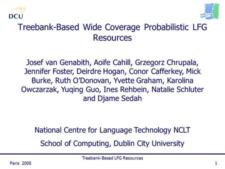 Paris 2008 Treebank-Based LFG Resources 1 Treebank-Based Wide Coverage Probabilistic LFG Resources Josef van Genabith, Aoife Cahill, Grzegorz Chrupala,