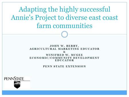 JOHN W. BERRY, AGRICULTURAL MARKETING EDUCATOR & WINIFRED W. MCGEE ECONOMIC/COMMUNITY DEVELOPMENT EDUCATOR PENN STATE EXTENSION Adapting the highly successful.