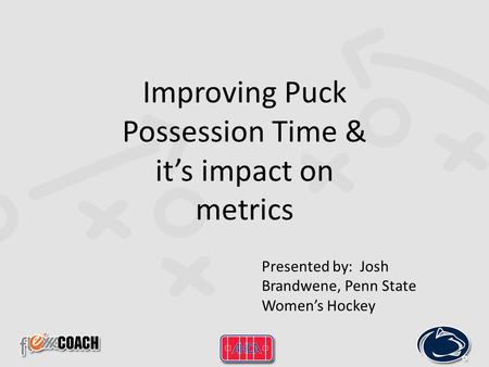 Improving Puck Possession Time & it’s impact on metrics Presented by: Josh Brandwene, Penn State Women’s Hockey.