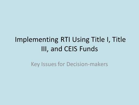 Implementing RTI Using Title I, Title III, and CEIS Funds Key Issues for Decision-makers.