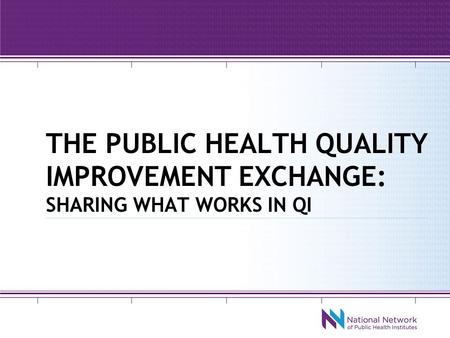 THE PUBLIC HEALTH QUALITY IMPROVEMENT EXCHANGE: SHARING WHAT WORKS IN QI.