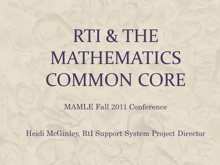 RTI & THE MATHEMATICS COMMON CORE MAMLE Fall 2011 Conference Heidi McGinley, RtI Support System Project Director.