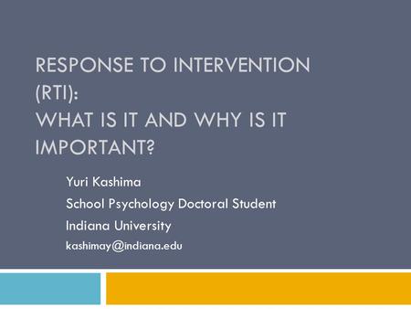 RESPONSE TO INTERVENTION (RTI): WHAT IS IT AND WHY IS IT IMPORTANT? Yuri Kashima School Psychology Doctoral Student Indiana University