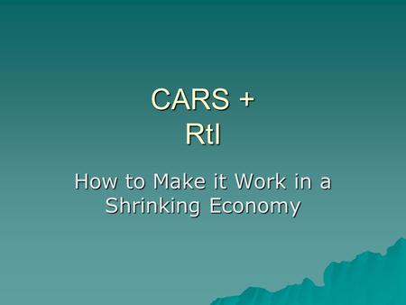 CARS + RtI How to Make it Work in a Shrinking Economy.