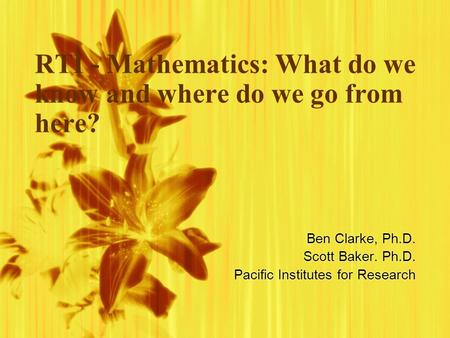 RTI - Mathematics: What do we know and where do we go from here? Ben Clarke, Ph.D. Scott Baker. Ph.D. Pacific Institutes for Research Ben Clarke, Ph.D.