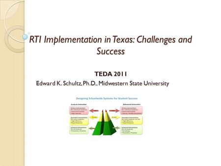 RTI Implementation in Texas: Challenges and Success TEDA 2011 Edward K. Schultz, Ph.D., Midwestern State University.