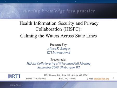 1 Health Information Security and Privacy Collaboration (HISPC): Calming the Waters Across State Lines Presented by Alison K. Banger RTI International.