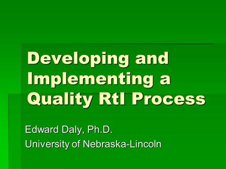 Developing and Implementing a Quality RtI Process Edward Daly, Ph.D. University of Nebraska-Lincoln.