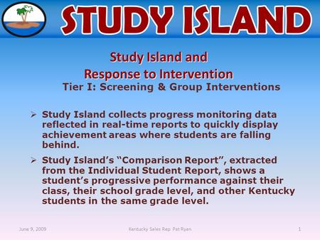 June 9, 2009Kentucky Sales Rep Pat Ryan1 Tier I: Screening & Group Interventions  Study Island collects progress monitoring data reflected in real-time.