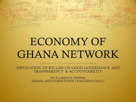 ECONOMY OF GHANA NETWORK IMPLICATION OF RTI LAW ON GOOD GOVERNANCE AND TRANSPARENCY & ACCOUNTABILITY BY FLORENCE DENNIS GHANA ANTI-CORRUPTION COALITION.