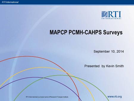 RTI International RTI International is a trade name of Research Triangle Institute. www.rti.org MAPCP PCMH-CAHPS Surveys September 10, 2014 Presented by.
