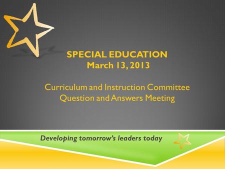 SPECIAL EDUCATION March 13, 2013 Curriculum and Instruction Committee Question and Answers Meeting Developing tomorrow’s leaders today.