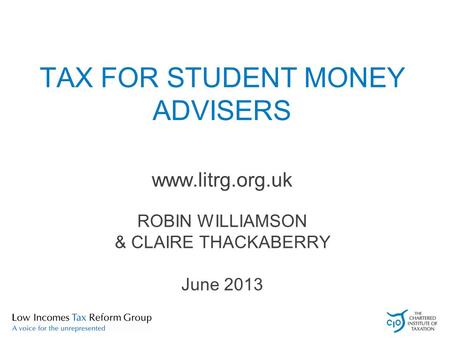 TAX FOR STUDENT MONEY ADVISERS www.litrg.org.uk ROBIN WILLIAMSON & CLAIRE THACKABERRY June 2013.