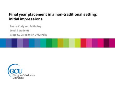 Final year placement in a non-traditional setting: initial impressions Emma Craig and Faith Ang Level 4 students Glasgow Caledonian University.