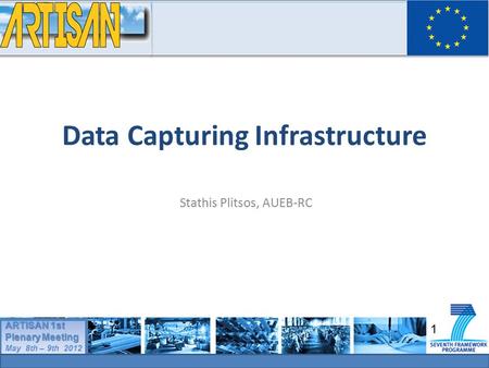 1 ARTISAN 1st Plenary Meeting May 8th – 9th 2012 ARTISAN 1st Plenary Meeting May 8th – 9th 2012 Data Capturing Infrastructure Stathis Plitsos, AUEB-RC.