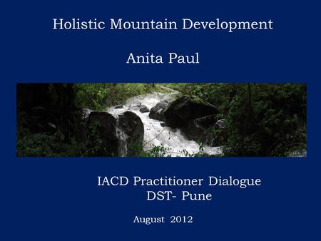 Holistic Mountain Development Anita Paul IACD Practitioner Dialogue DST- Pune August 2012.