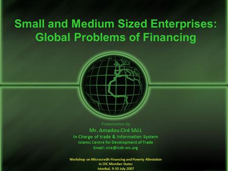 Small and Medium Sized Enterprises: Global Problems of Financing Presentation by Mr. Amadou Ciré SALL In Charge of trade & Information System Islamic Centre.