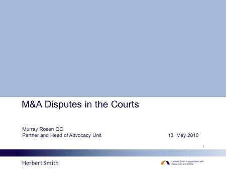 1 M&A Disputes in the Courts Murray Rosen QC Partner and Head of Advocacy Unit 13 May 2010.