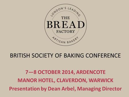 BRITISH SOCIETY OF BAKING CONFERENCE 7—8 OCTOBER 2014, ARDENCOTE MANOR HOTEL, CLAVERDON, WARWICK Presentation by Dean Arbel, Managing Director.