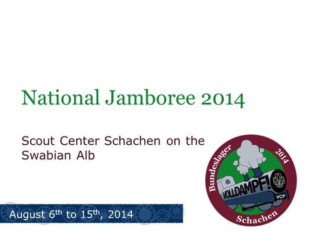 National Jamboree 2014 Scout Center Schachen on the Swabian Alb August 6 th to 15 th, 2014.