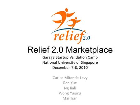 Relief 2.0 Marketplace Garag3 Startup Validation Camp National University of Singapore December 7-8, 2010 Carlos Miranda Levy Ren Yue Ng Jiali Wong Yuqing.