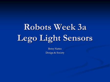 Robots Week 3a Lego Light Sensors Betsy Natter Design & Society.