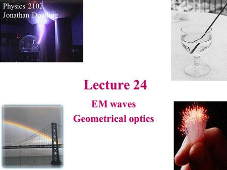 Lecture 24 Physics 2102 Jonathan Dowling EM waves Geometrical optics.