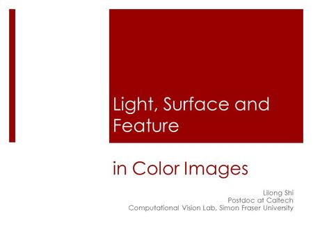 Light, Surface and Feature in Color Images Lilong Shi Postdoc at Caltech Computational Vision Lab, Simon Fraser University.