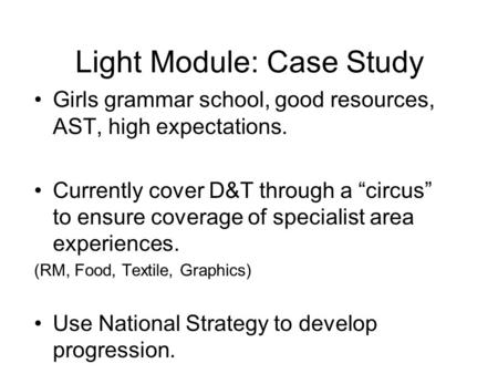 Light Module: Case Study Girls grammar school, good resources, AST, high expectations. Currently cover D&T through a “circus” to ensure coverage of specialist.