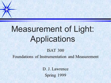 Measurement of Light: Applications ISAT 300 Foundations of Instrumentation and Measurement D. J. Lawrence Spring 1999.