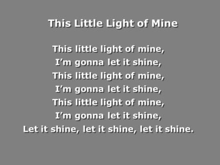 This little light of mine, I’m gonna let it shine, This little light of mine, I’m gonna let it shine, This little light of mine, I’m gonna let it shine,