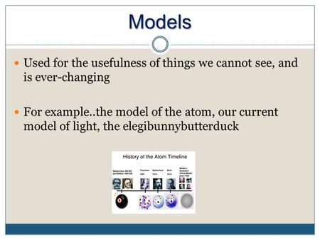 Models Used for the usefulness of things we cannot see, and is ever-changing For example..the model of the atom, our current model of light, the elegibunnybutterduck.