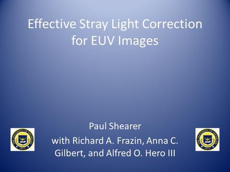 Effective Stray Light Correction for EUV Images Paul Shearer with Richard A. Frazin, Anna C. Gilbert, and Alfred O. Hero III.